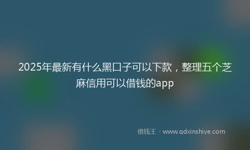 2025年最新有什么黑口子可以下款，整理五个芝麻信用可以借钱的app