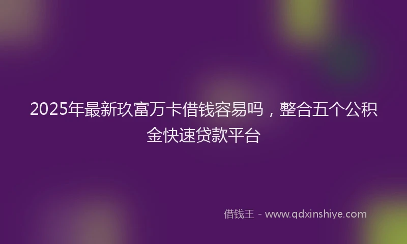 2025年最新玖富万卡借钱容易吗，整合五个公积金快速贷款平台