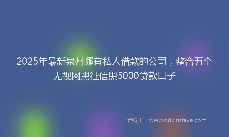 2025年最新泉州哪有私人借款的公司，整合五个无视网黑征信黑5000贷款口子
