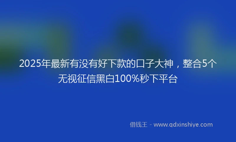 2025年最新有没有好下款的口子大神，整合5个无视征信黑白100%秒下平台