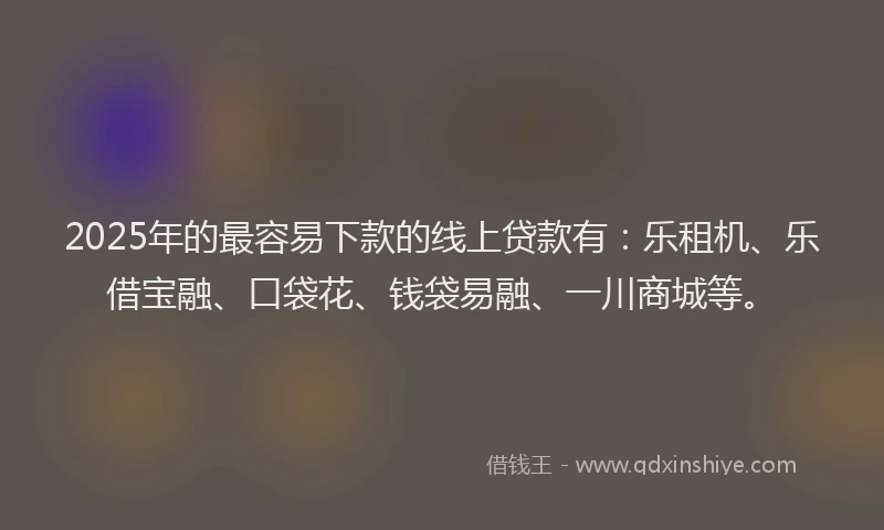 2025年的最容易下款的线上贷款有：乐租机、乐借宝融、口袋花、钱袋易融、一川商城等。