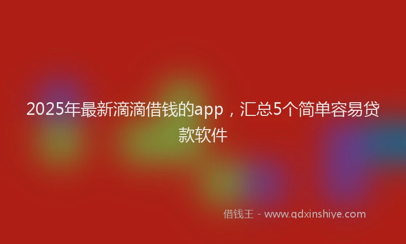 2025年最新滴滴借钱的app，汇总5个简单容易贷款软件