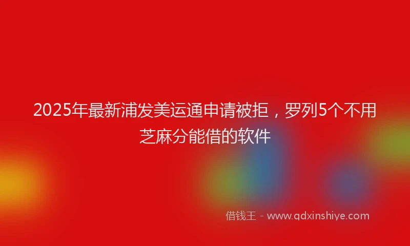 2025年最新浦发美运通申请被拒，罗列5个不用芝麻分能借的软件