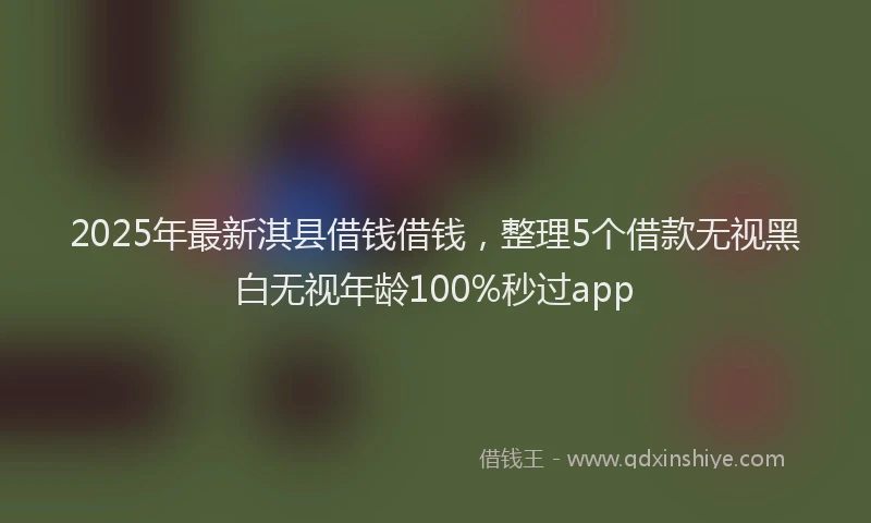 2025年最新淇县借钱借钱，整理5个借款无视黑白无视年龄100%秒过app