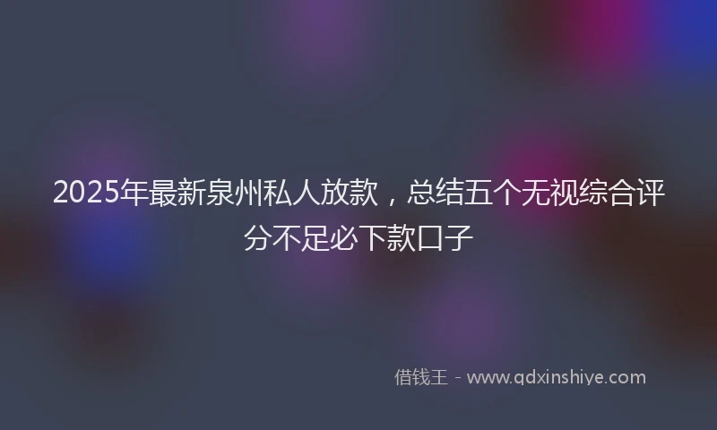 2025年最新泉州私人放款，总结五个无视综合评分不足必下款口子