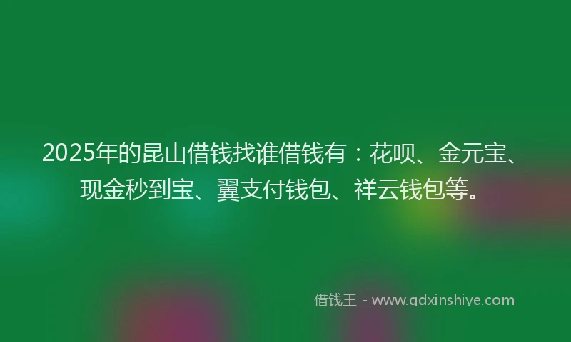 2025年的昆山借钱找谁借钱有：花呗、金元宝、现金秒到宝、翼支付钱包、祥云钱包等。