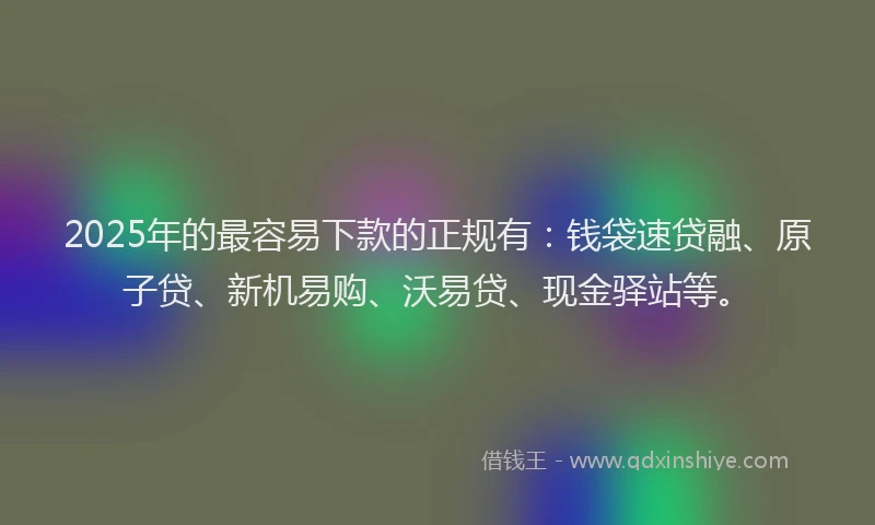 2025年的最容易下款的正规有：钱袋速贷融、原子贷、新机易购、沃易贷、现金驿站等。