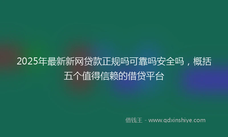 2025年最新新网贷款正规吗可靠吗安全吗，概括五个值得信赖的借贷平台