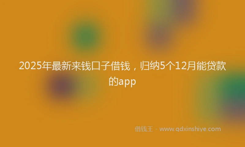 2025年最新来钱口子借钱，归纳5个12月能贷款的app
