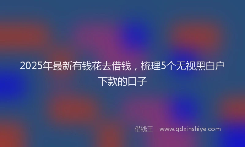 2025年最新有钱花去借钱，梳理5个无视黑白户下款的口子