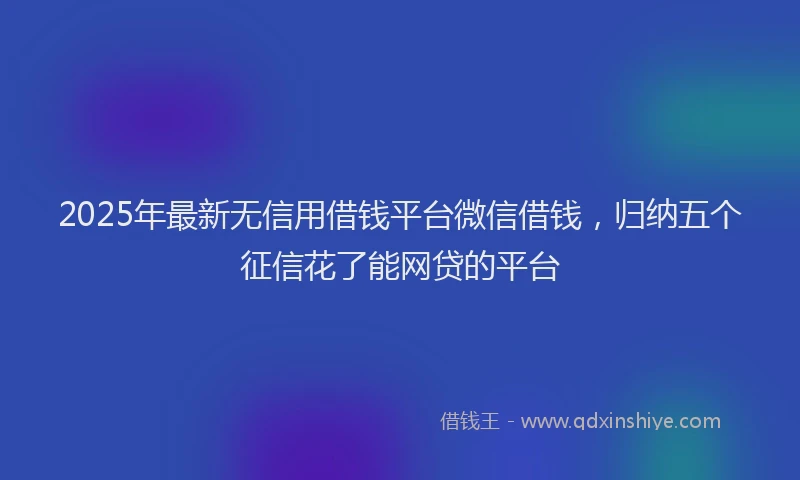 2025年最新无信用借钱平台微信借钱，归纳五个征信花了能网贷的平台