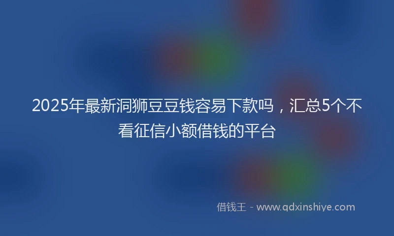 2025年最新洞狮豆豆钱容易下款吗，汇总5个不看征信小额借钱的平台
