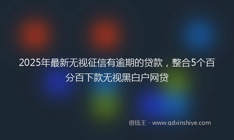 2025年最新无视征信有逾期的贷款，整合5个百分百下款无视黑白户网贷