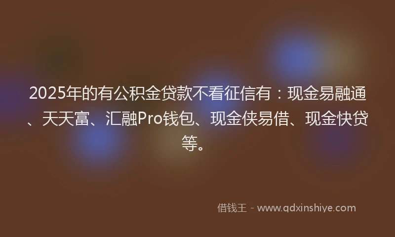 2025年的有公积金贷款不看征信有：现金易融通、天天富、汇融Pro钱包、现金侠易借、现金快贷等。