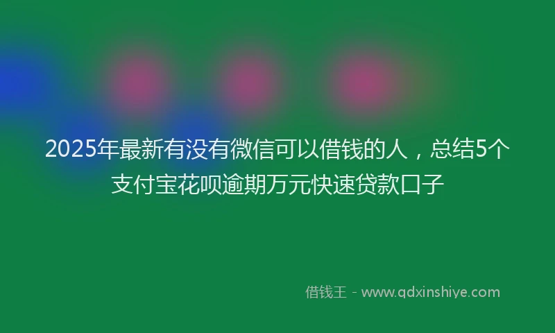 2025年最新有没有微信可以借钱的人，总结5个支付宝花呗逾期万元快速贷款口子