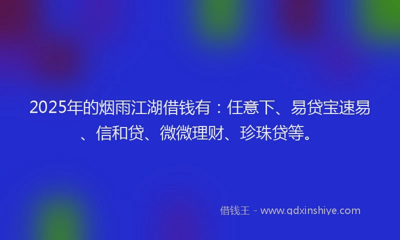 2025年的烟雨江湖借钱有：任意下、易贷宝速易、信和贷、微微理财、珍珠贷等。