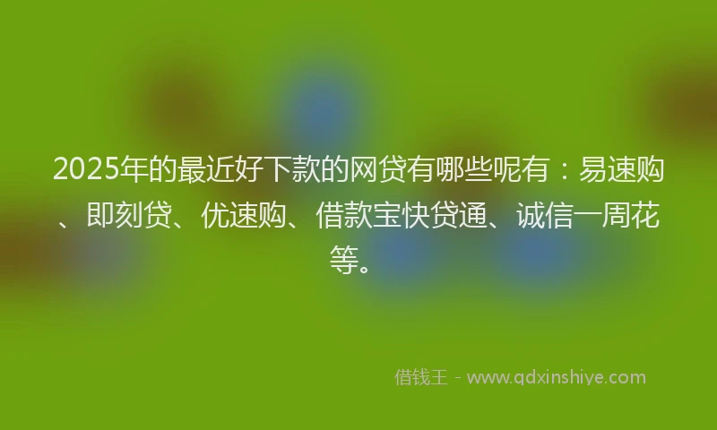 2025年的最近好下款的网贷有哪些呢有：易速购、即刻贷、优速购、借款宝快贷通、诚信一周花等。