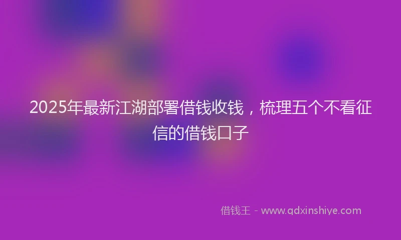 2025年最新江湖部署借钱收钱，梳理五个不看征信的借钱口子