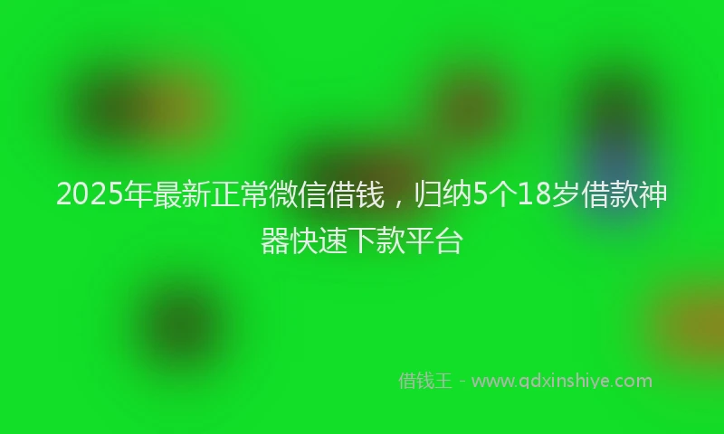 2025年最新正常微信借钱，归纳5个18岁借款神器快速下款平台