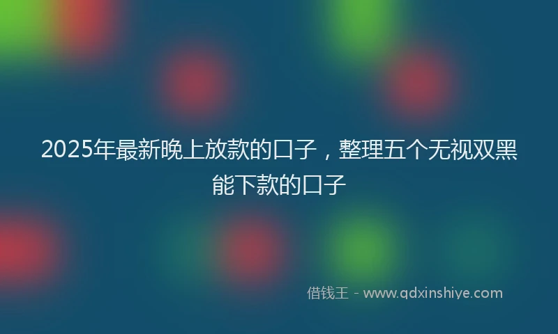 2025年最新晚上放款的口子，整理五个无视双黑能下款的口子