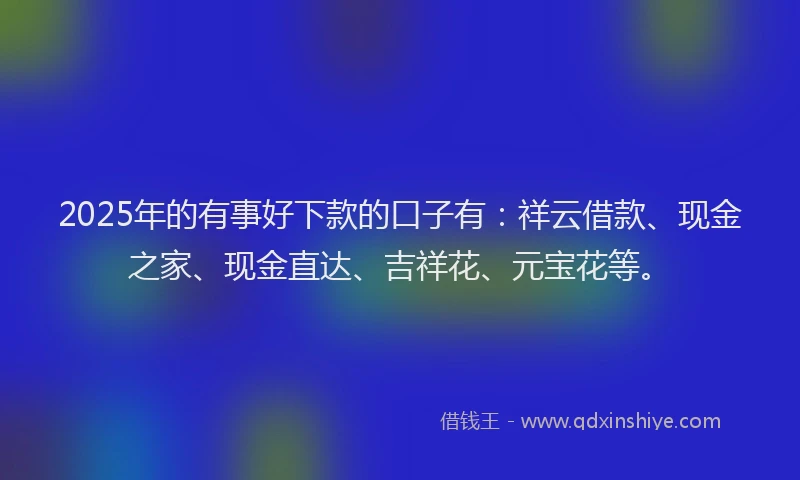 2025年的有事好下款的口子有：祥云借款、现金之家、现金直达、吉祥花、元宝花等。
