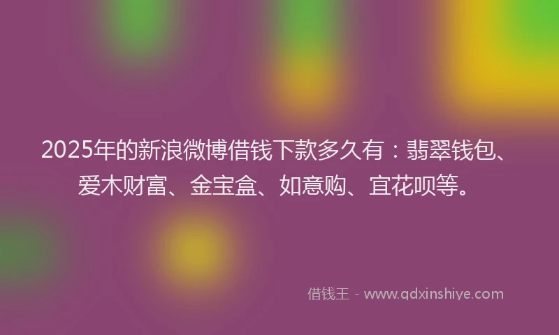 2025年的新浪微博借钱下款多久有：翡翠钱包、爱木财富、金宝盒、如意购、宜花呗等。
