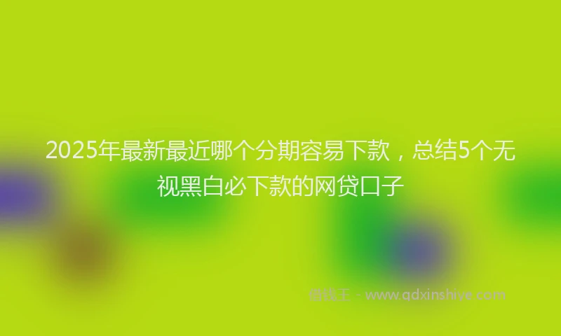 2025年最新最近哪个分期容易下款，总结5个无视黑白必下款的网贷口子