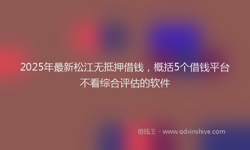 2025年最新松江无抵押借钱，概括5个借钱平台不看综合评估的软件