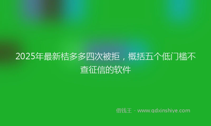 2025年最新桔多多四次被拒，概括五个低门槛不查征信的软件