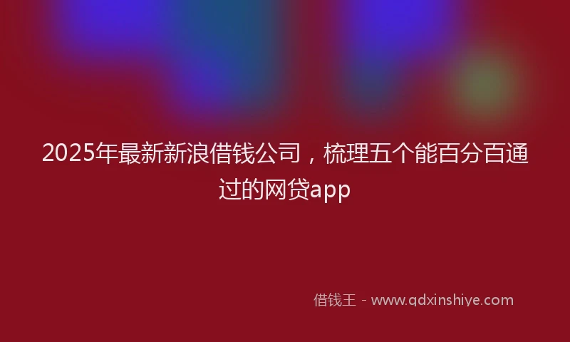 2025年最新新浪借钱公司，梳理五个能百分百通过的网贷app