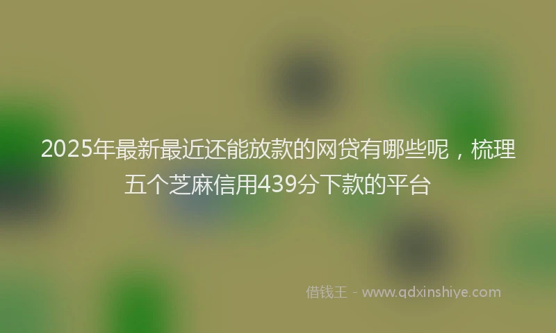 2025年最新最近还能放款的网贷有哪些呢，梳理五个芝麻信用439分下款的平台