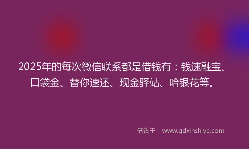 2025年的每次微信联系都是借钱有：钱速融宝、口袋金、替你速还、现金驿站、哈银花等。