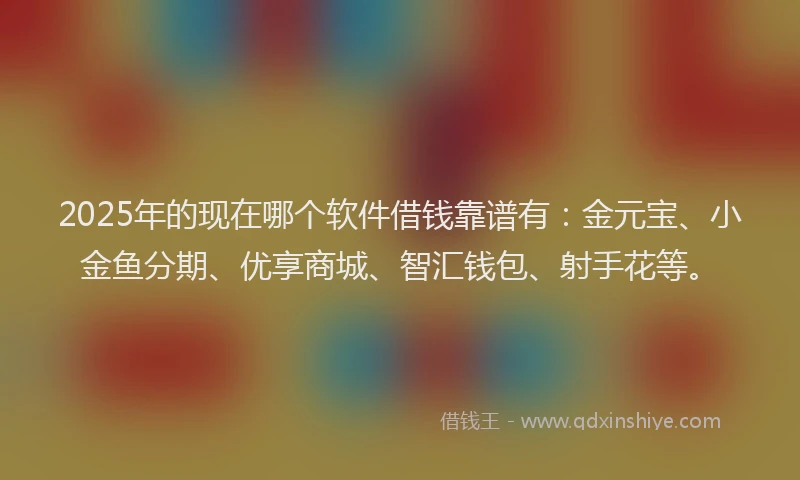 2025年的现在哪个软件借钱靠谱有：金元宝、小金鱼分期、优享商城、智汇钱包、射手花等。