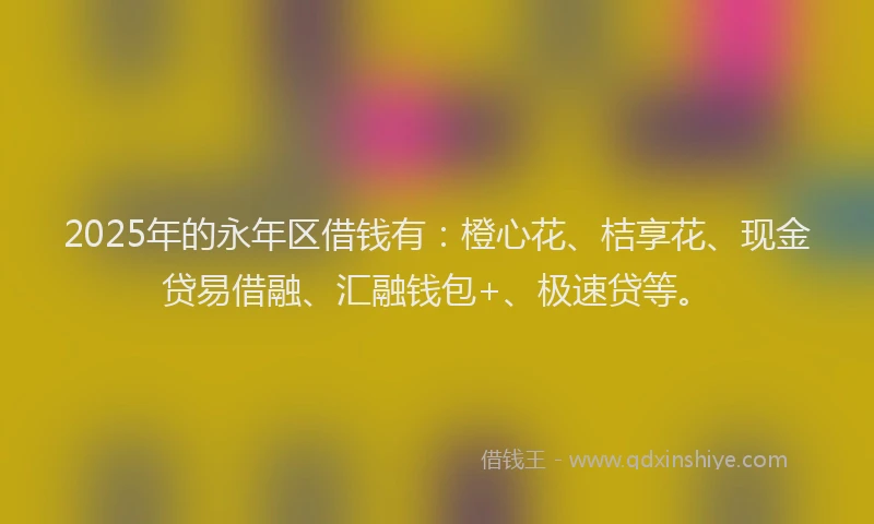 2025年的永年区借钱有：橙心花、桔享花、现金贷易借融、汇融钱包+、极速贷等。