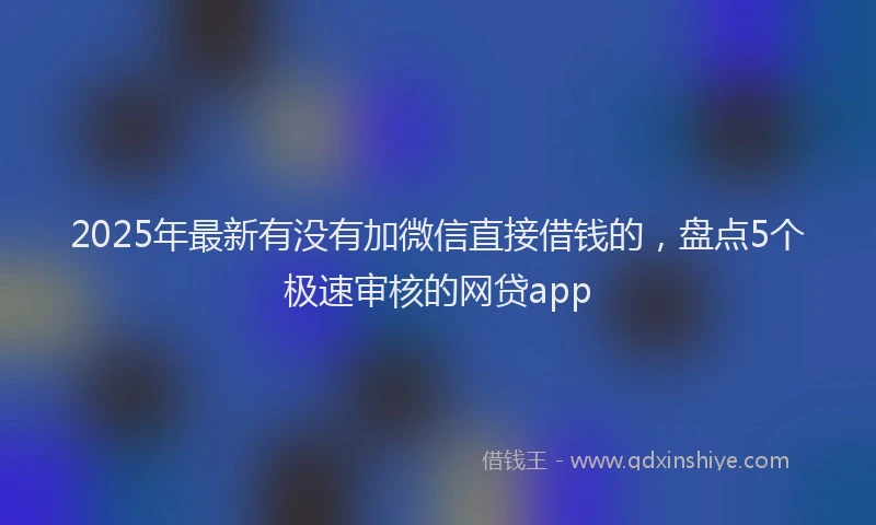 2025年最新有没有加微信直接借钱的，盘点5个极速审核的网贷app