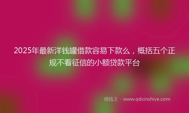 2025年最新洋钱罐借款容易下款么，概括五个正规不看征信的小额贷款平台