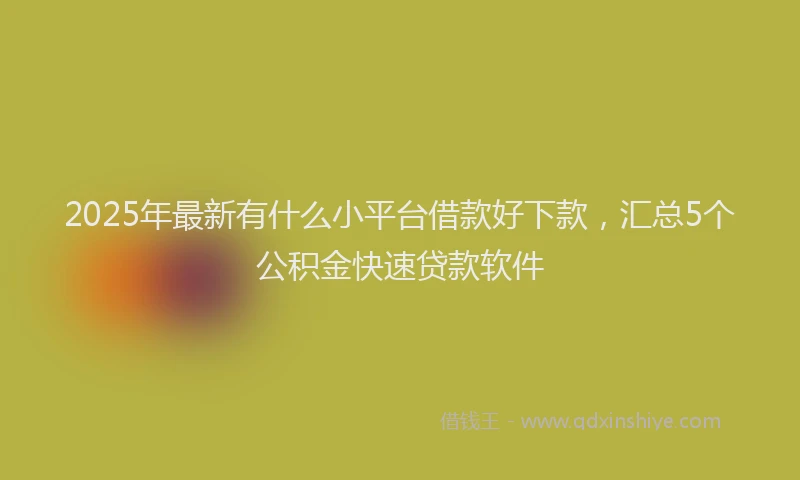2025年最新有什么小平台借款好下款，汇总5个公积金快速贷款软件