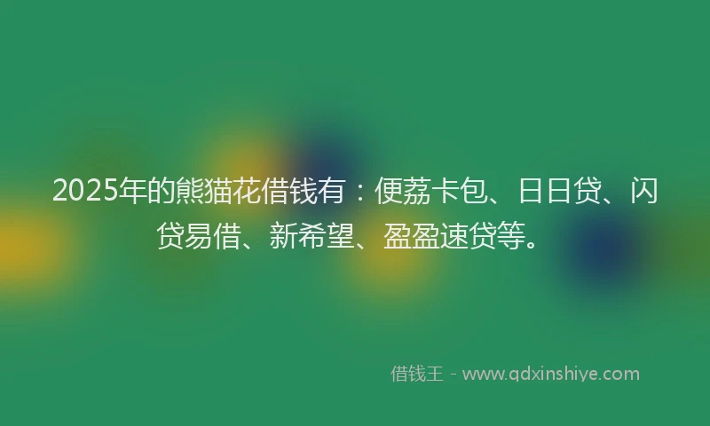 2025年的熊猫花借钱有：便荔卡包、日日贷、闪贷易借、新希望、盈盈速贷等。