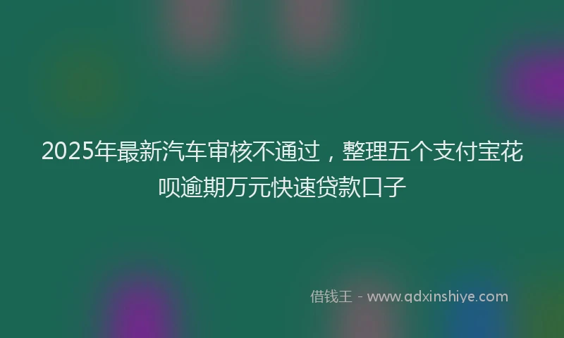 2025年最新汽车审核不通过，整理五个支付宝花呗逾期万元快速贷款口子