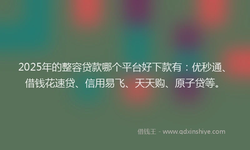 2025年的整容贷款哪个平台好下款有：优秒通、借钱花速贷、信用易飞、天天购、原子贷等。