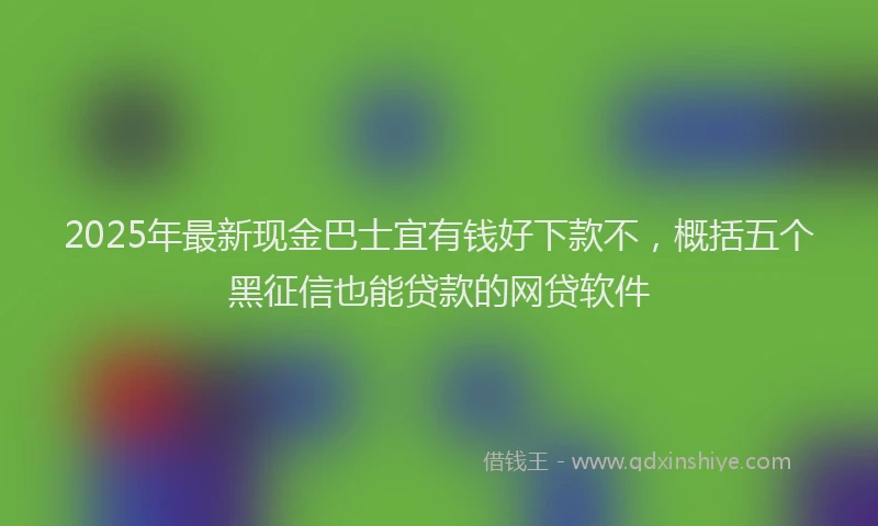 2025年最新现金巴士宜有钱好下款不，概括五个黑征信也能贷款的网贷软件