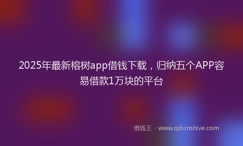 2025年最新榕树app借钱下载，归纳五个APP容易借款1万块的平台