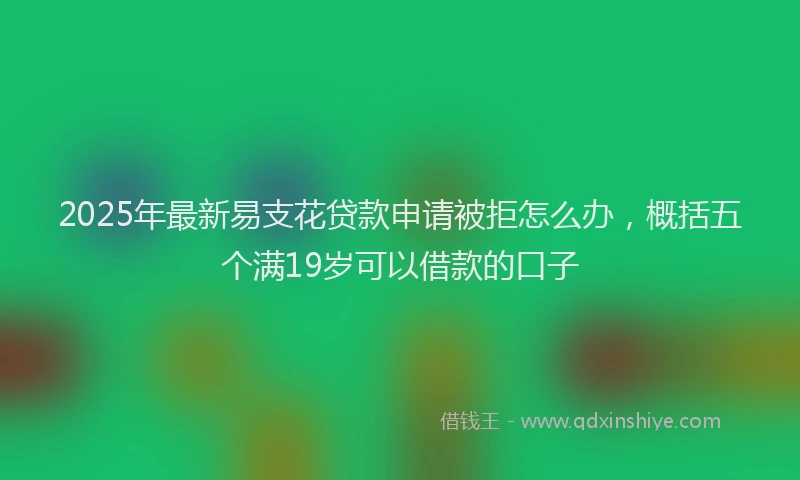 2025年最新易支花贷款申请被拒怎么办，概括五个满19岁可以借款的口子