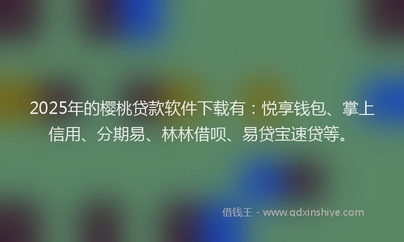 2025年的樱桃贷款软件下载有：悦享钱包、掌上信用、分期易、林林借呗、易贷宝速贷等。