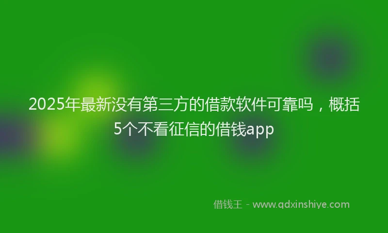 2025年最新没有第三方的借款软件可靠吗，概括5个不看征信的借钱app