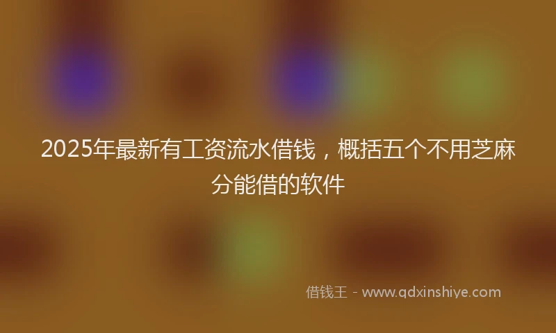 2025年最新有工资流水借钱，概括五个不用芝麻分能借的软件