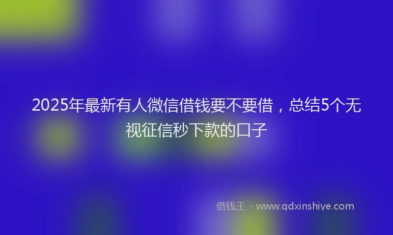 2025年最新有人微信借钱要不要借，总结5个无视征信秒下款的口子