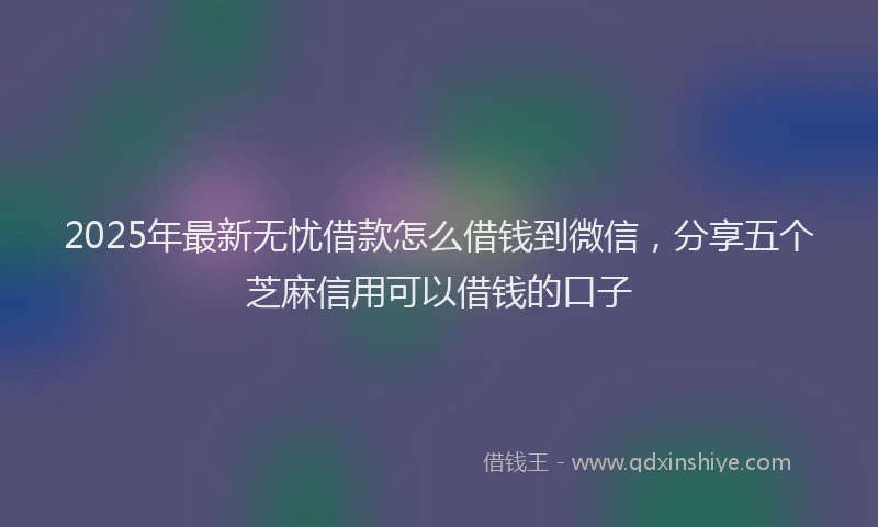 2025年最新无忧借款怎么借钱到微信，分享五个芝麻信用可以借钱的口子
