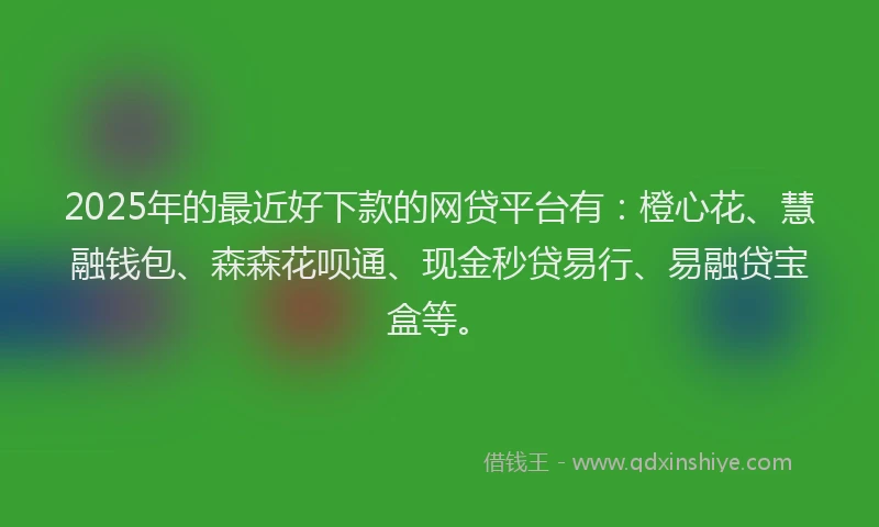 2025年的最近好下款的网贷平台有：橙心花、慧融钱包、森森花呗通、现金秒贷易行、易融贷宝盒等。