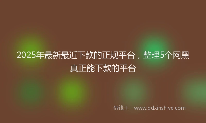 2025年最新最近下款的正规平台，整理5个网黑真正能下款的平台